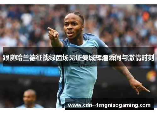 跟随哈兰德征战绿茵场见证曼城辉煌瞬间与激情时刻