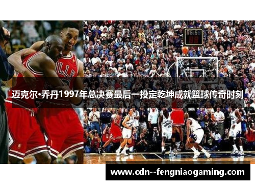 迈克尔·乔丹1997年总决赛最后一投定乾坤成就篮球传奇时刻