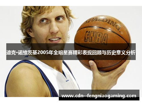迪克·诺维茨基2005年全明星赛精彩表现回顾与历史意义分析