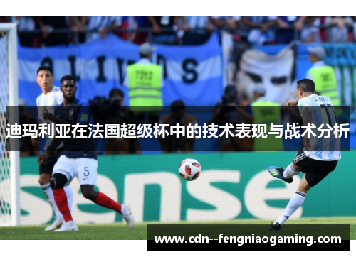 迪玛利亚在法国超级杯中的技术表现与战术分析